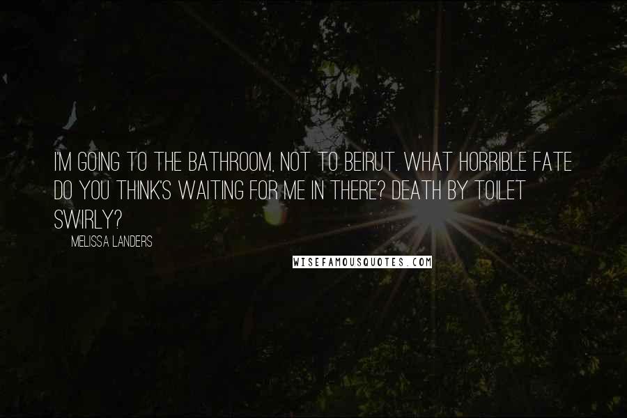 Melissa Landers Quotes: I'm going to the bathroom, not to Beirut. What horrible fate do you think's waiting for me in there? Death by toilet swirly?