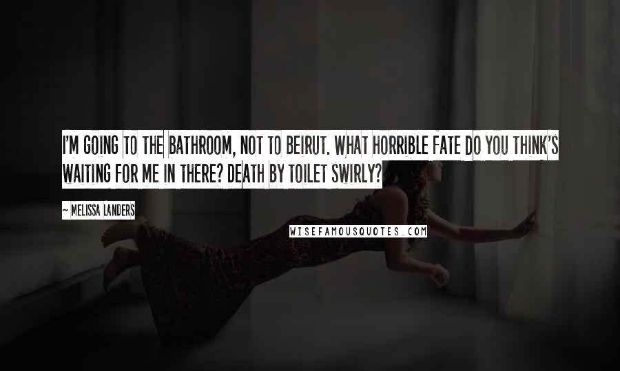 Melissa Landers Quotes: I'm going to the bathroom, not to Beirut. What horrible fate do you think's waiting for me in there? Death by toilet swirly?