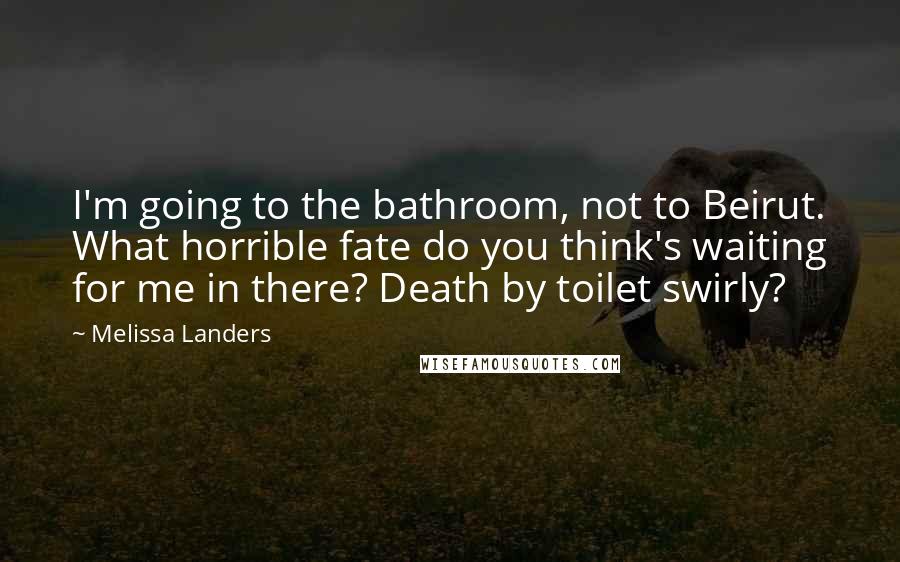 Melissa Landers Quotes: I'm going to the bathroom, not to Beirut. What horrible fate do you think's waiting for me in there? Death by toilet swirly?