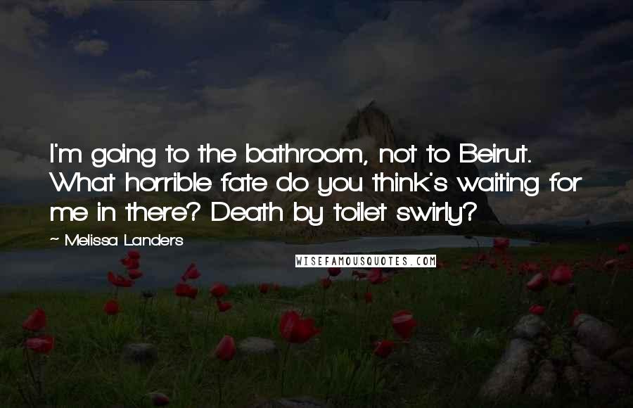 Melissa Landers Quotes: I'm going to the bathroom, not to Beirut. What horrible fate do you think's waiting for me in there? Death by toilet swirly?