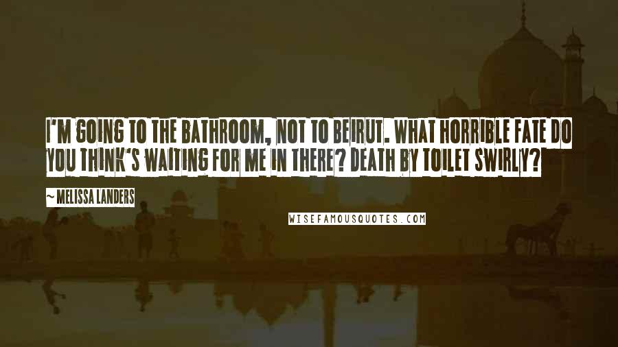 Melissa Landers Quotes: I'm going to the bathroom, not to Beirut. What horrible fate do you think's waiting for me in there? Death by toilet swirly?