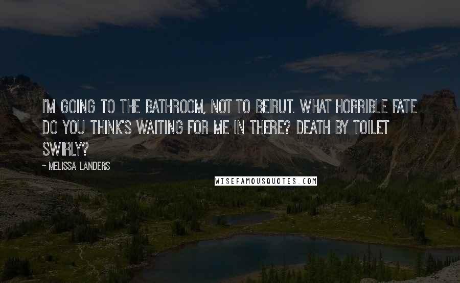 Melissa Landers Quotes: I'm going to the bathroom, not to Beirut. What horrible fate do you think's waiting for me in there? Death by toilet swirly?