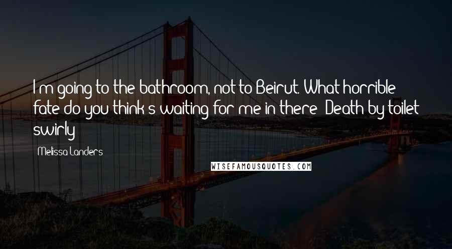 Melissa Landers Quotes: I'm going to the bathroom, not to Beirut. What horrible fate do you think's waiting for me in there? Death by toilet swirly?