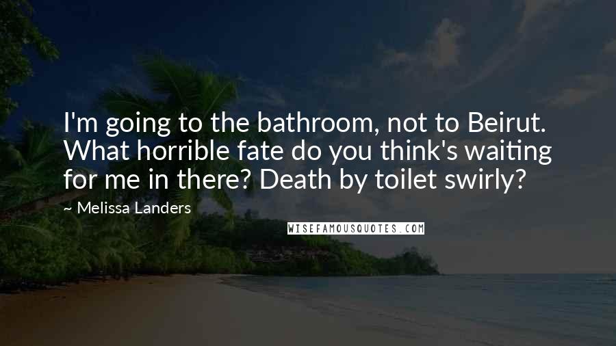 Melissa Landers Quotes: I'm going to the bathroom, not to Beirut. What horrible fate do you think's waiting for me in there? Death by toilet swirly?