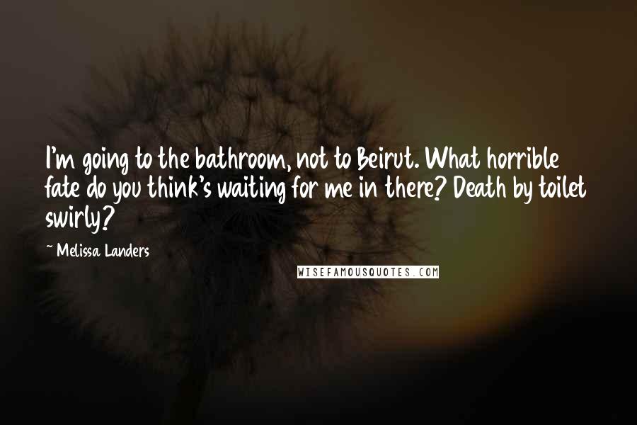 Melissa Landers Quotes: I'm going to the bathroom, not to Beirut. What horrible fate do you think's waiting for me in there? Death by toilet swirly?