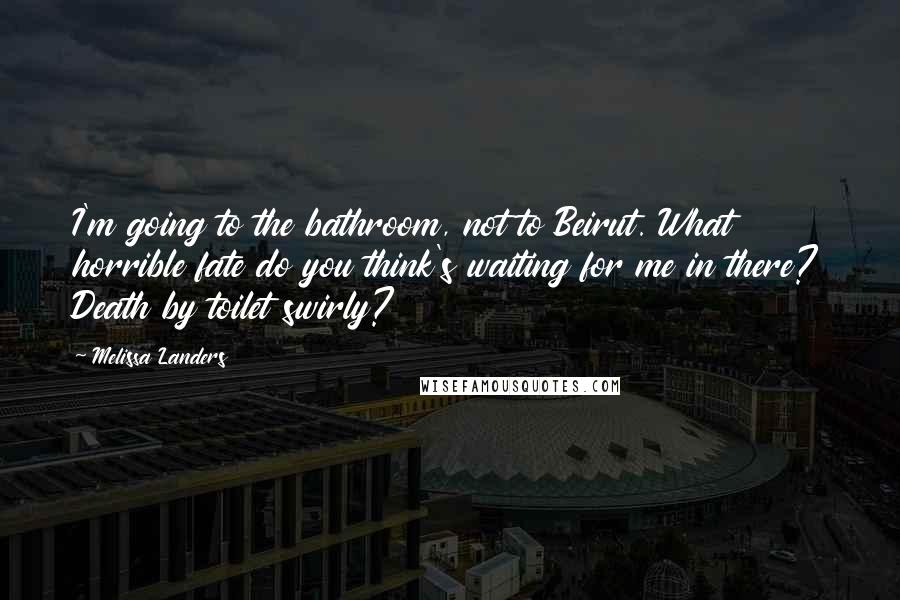 Melissa Landers Quotes: I'm going to the bathroom, not to Beirut. What horrible fate do you think's waiting for me in there? Death by toilet swirly?