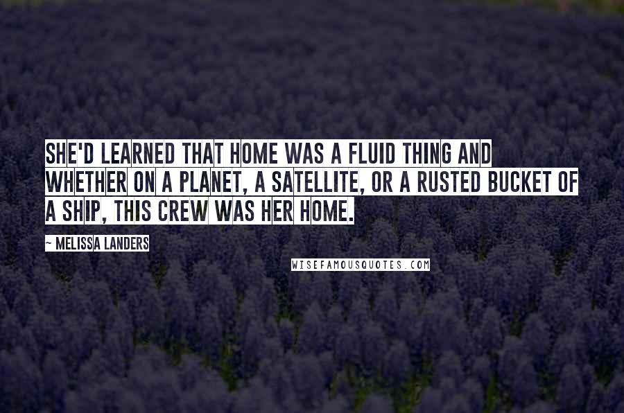 Melissa Landers Quotes: She'd learned that home was a fluid thing and whether on a planet, a satellite, or a rusted bucket of a ship, this crew was her home.