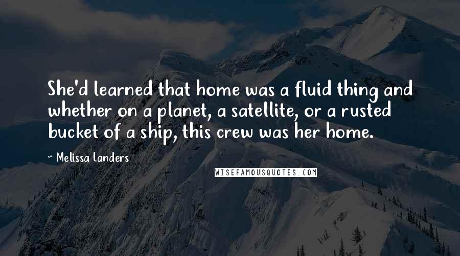 Melissa Landers Quotes: She'd learned that home was a fluid thing and whether on a planet, a satellite, or a rusted bucket of a ship, this crew was her home.