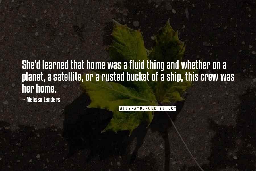 Melissa Landers Quotes: She'd learned that home was a fluid thing and whether on a planet, a satellite, or a rusted bucket of a ship, this crew was her home.