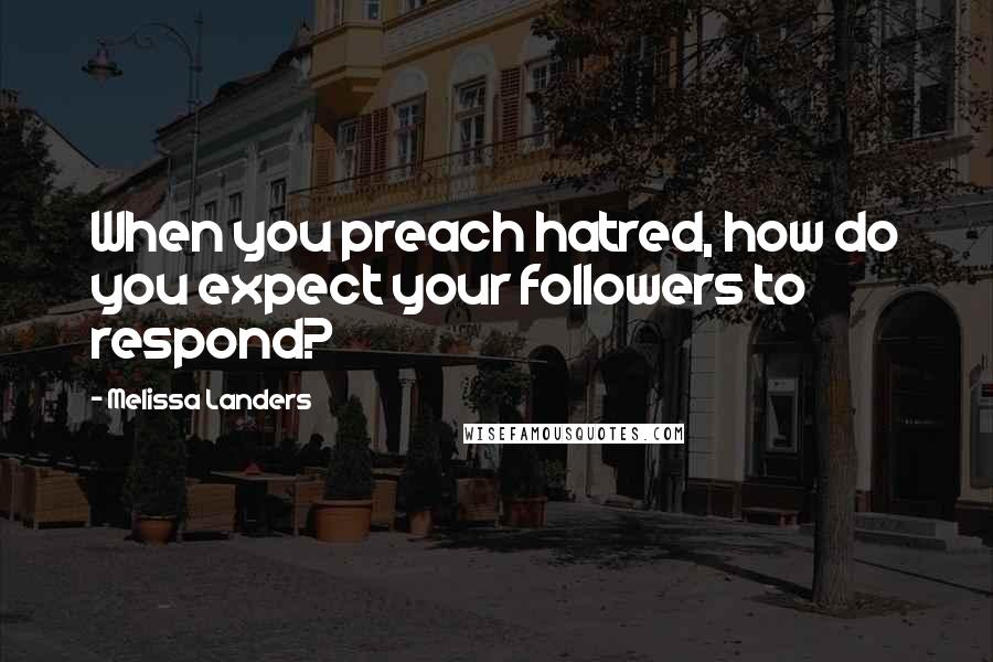 Melissa Landers Quotes: When you preach hatred, how do you expect your followers to respond?