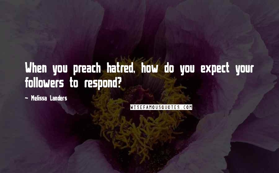 Melissa Landers Quotes: When you preach hatred, how do you expect your followers to respond?