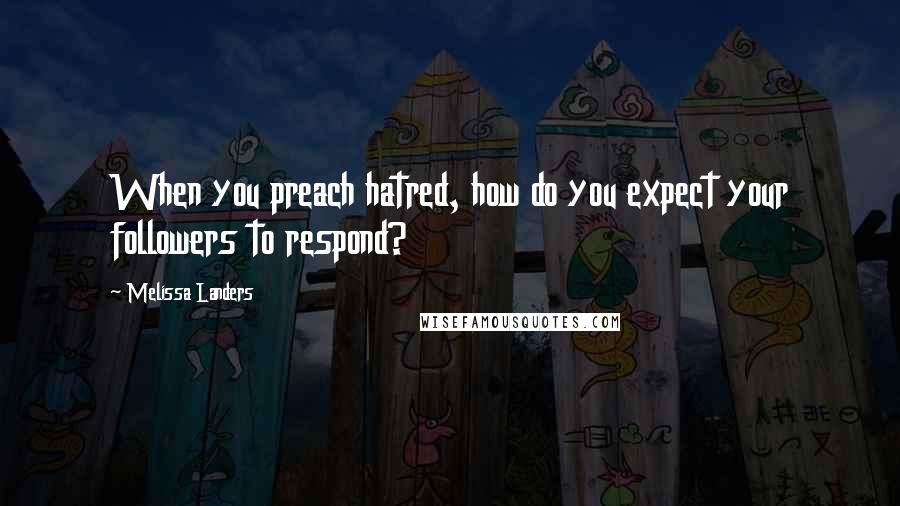 Melissa Landers Quotes: When you preach hatred, how do you expect your followers to respond?