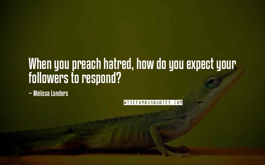 Melissa Landers Quotes: When you preach hatred, how do you expect your followers to respond?