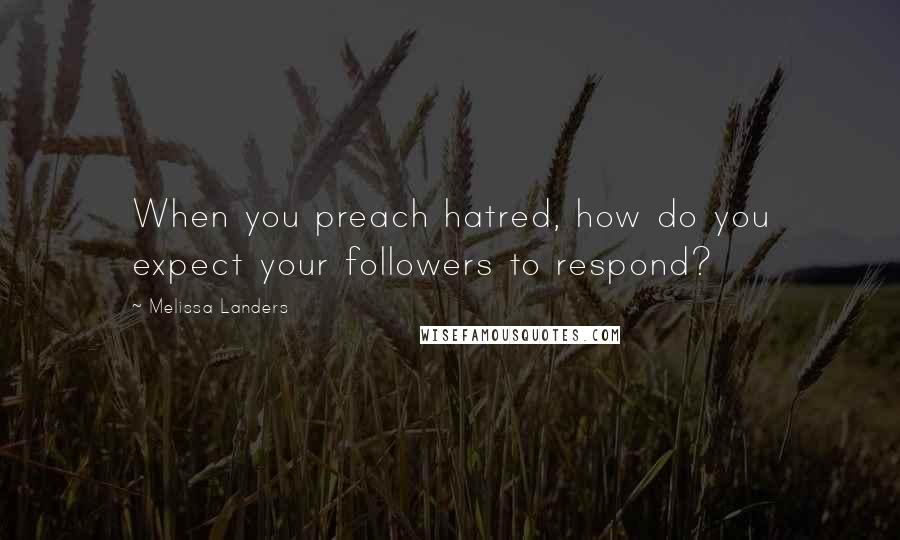 Melissa Landers Quotes: When you preach hatred, how do you expect your followers to respond?