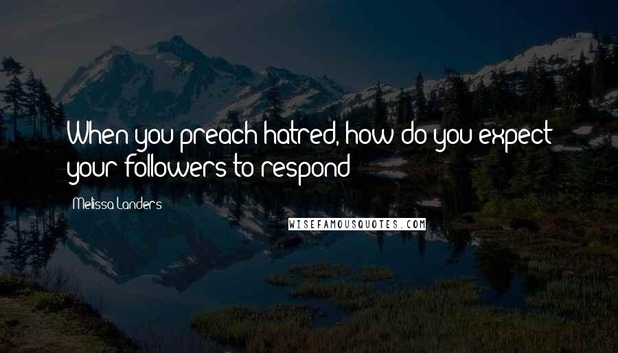 Melissa Landers Quotes: When you preach hatred, how do you expect your followers to respond?