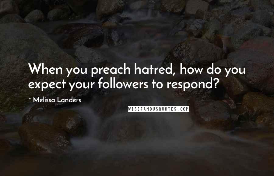 Melissa Landers Quotes: When you preach hatred, how do you expect your followers to respond?