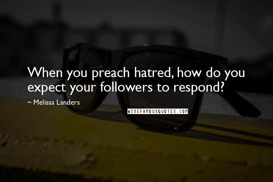 Melissa Landers Quotes: When you preach hatred, how do you expect your followers to respond?