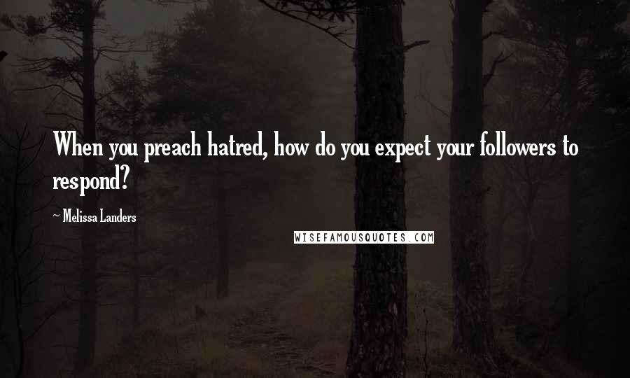 Melissa Landers Quotes: When you preach hatred, how do you expect your followers to respond?