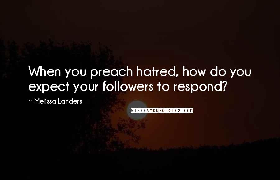 Melissa Landers Quotes: When you preach hatred, how do you expect your followers to respond?