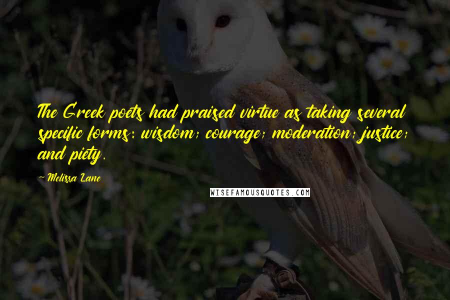 Melissa Lane Quotes: The Greek poets had praised virtue as taking several specific forms: wisdom; courage; moderation; justice; and piety.