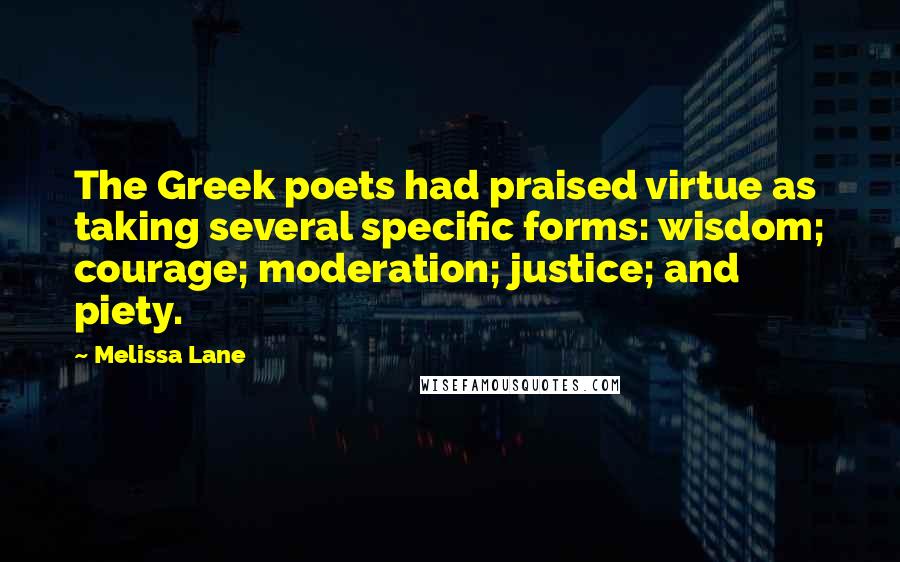 Melissa Lane Quotes: The Greek poets had praised virtue as taking several specific forms: wisdom; courage; moderation; justice; and piety.