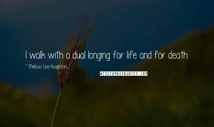 Melissa Lee-Houghton Quotes: I walk with a dual longing for life and for death.