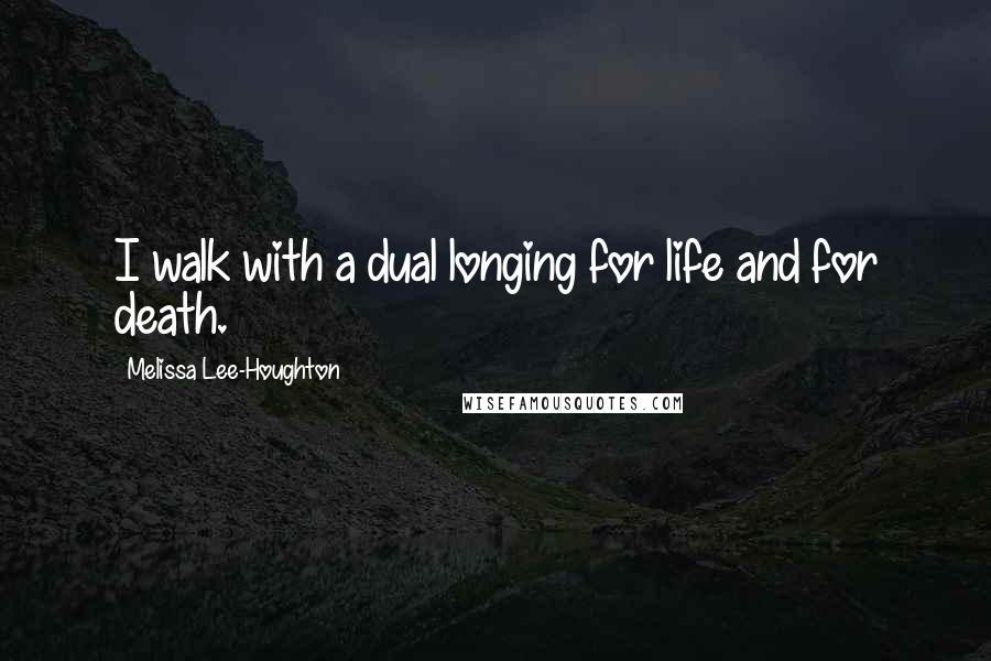 Melissa Lee-Houghton Quotes: I walk with a dual longing for life and for death.