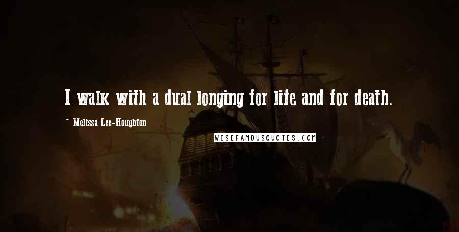 Melissa Lee-Houghton Quotes: I walk with a dual longing for life and for death.