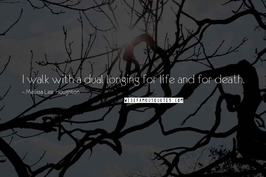 Melissa Lee-Houghton Quotes: I walk with a dual longing for life and for death.