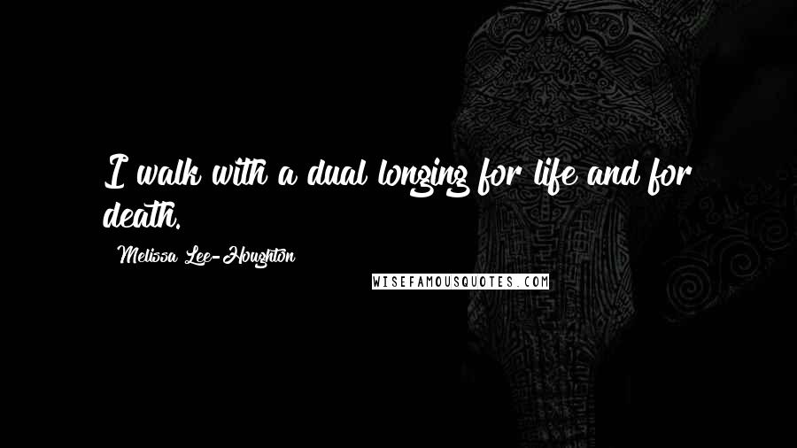 Melissa Lee-Houghton Quotes: I walk with a dual longing for life and for death.