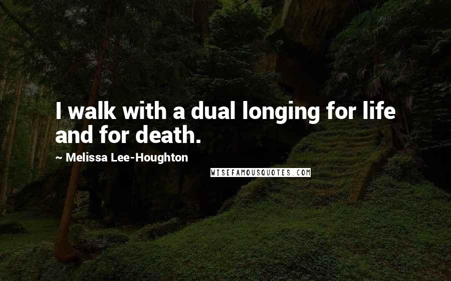 Melissa Lee-Houghton Quotes: I walk with a dual longing for life and for death.