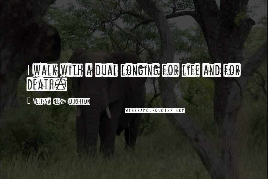 Melissa Lee-Houghton Quotes: I walk with a dual longing for life and for death.