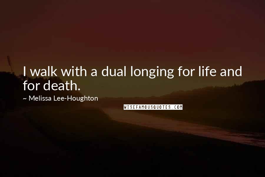 Melissa Lee-Houghton Quotes: I walk with a dual longing for life and for death.