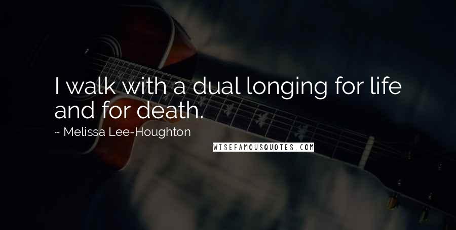 Melissa Lee-Houghton Quotes: I walk with a dual longing for life and for death.