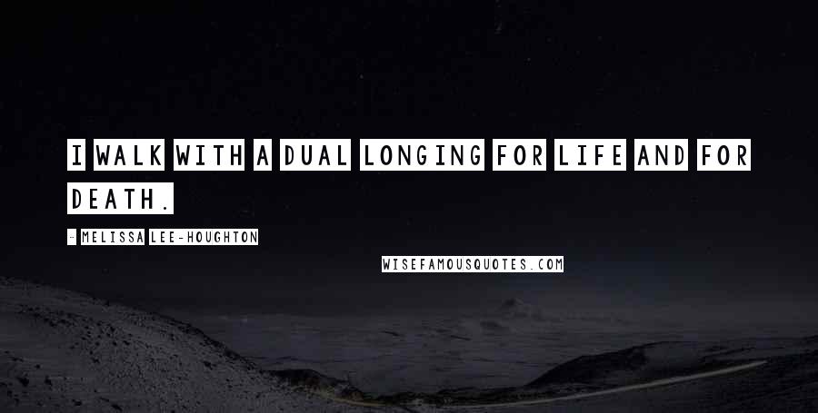 Melissa Lee-Houghton Quotes: I walk with a dual longing for life and for death.