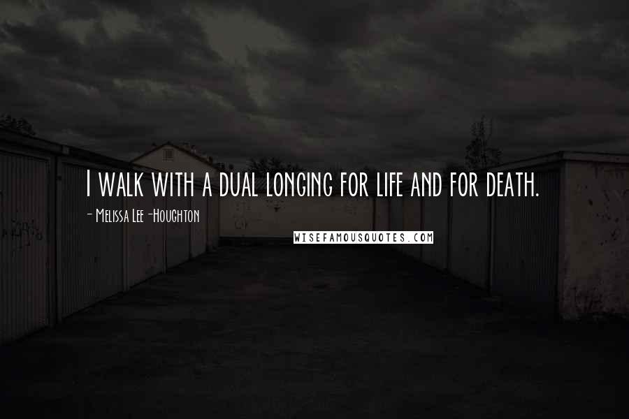 Melissa Lee-Houghton Quotes: I walk with a dual longing for life and for death.