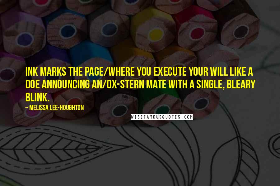 Melissa Lee-Houghton Quotes: Ink marks the page/where you execute your will like a doe announcing an/ox-stern mate with a single, bleary blink.