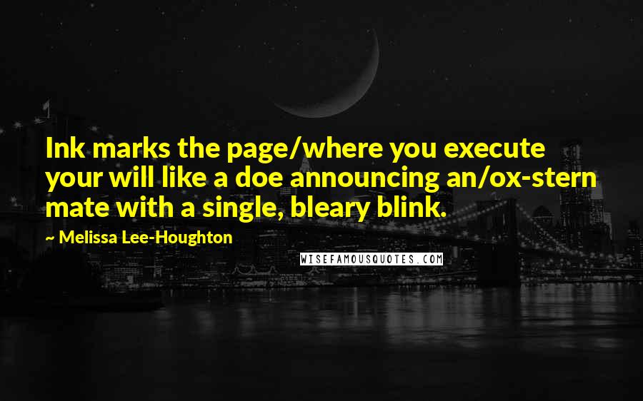 Melissa Lee-Houghton Quotes: Ink marks the page/where you execute your will like a doe announcing an/ox-stern mate with a single, bleary blink.