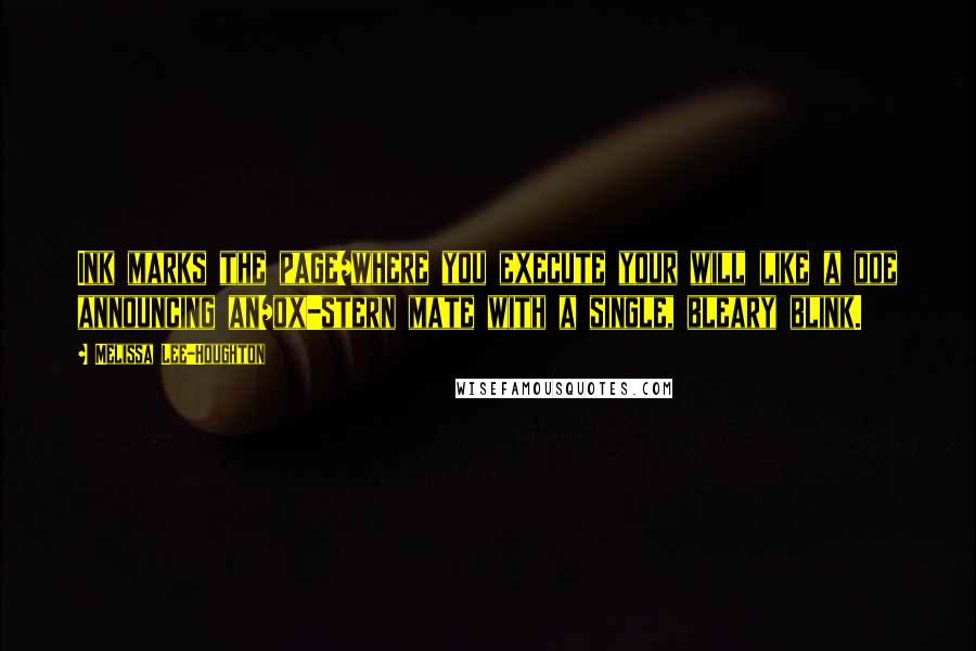 Melissa Lee-Houghton Quotes: Ink marks the page/where you execute your will like a doe announcing an/ox-stern mate with a single, bleary blink.