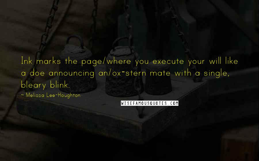 Melissa Lee-Houghton Quotes: Ink marks the page/where you execute your will like a doe announcing an/ox-stern mate with a single, bleary blink.