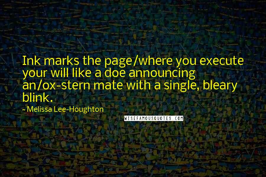 Melissa Lee-Houghton Quotes: Ink marks the page/where you execute your will like a doe announcing an/ox-stern mate with a single, bleary blink.