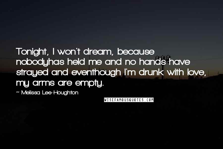 Melissa Lee-Houghton Quotes: Tonight, I won't dream, because nobodyhas held me and no hands have strayed and eventhough I'm drunk with love, my arms are empty.