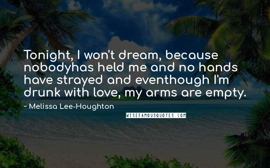 Melissa Lee-Houghton Quotes: Tonight, I won't dream, because nobodyhas held me and no hands have strayed and eventhough I'm drunk with love, my arms are empty.