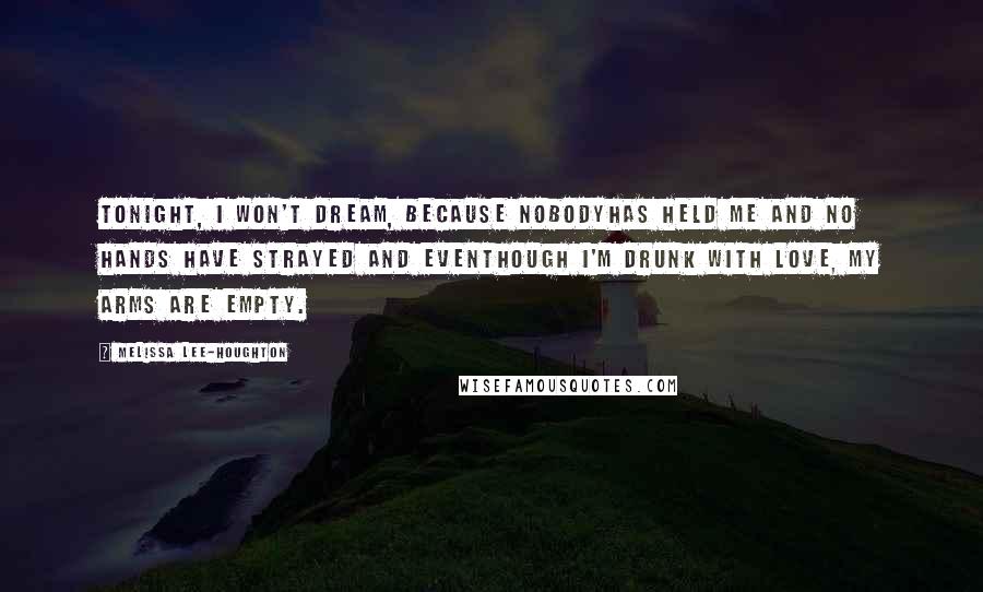 Melissa Lee-Houghton Quotes: Tonight, I won't dream, because nobodyhas held me and no hands have strayed and eventhough I'm drunk with love, my arms are empty.