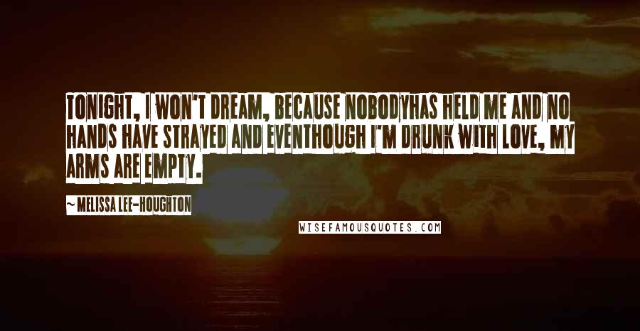 Melissa Lee-Houghton Quotes: Tonight, I won't dream, because nobodyhas held me and no hands have strayed and eventhough I'm drunk with love, my arms are empty.