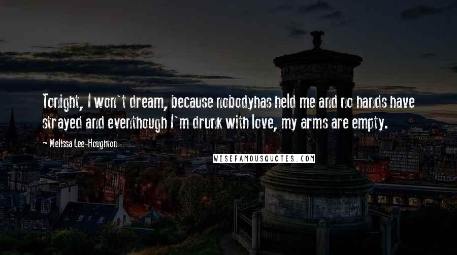 Melissa Lee-Houghton Quotes: Tonight, I won't dream, because nobodyhas held me and no hands have strayed and eventhough I'm drunk with love, my arms are empty.