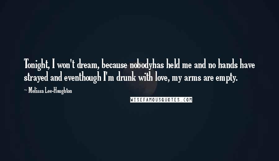 Melissa Lee-Houghton Quotes: Tonight, I won't dream, because nobodyhas held me and no hands have strayed and eventhough I'm drunk with love, my arms are empty.