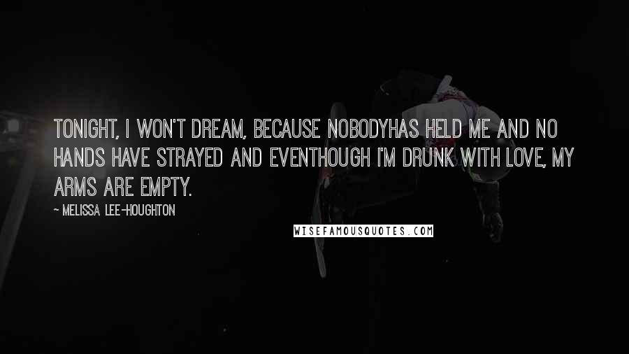 Melissa Lee-Houghton Quotes: Tonight, I won't dream, because nobodyhas held me and no hands have strayed and eventhough I'm drunk with love, my arms are empty.