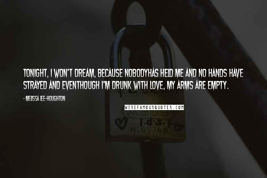 Melissa Lee-Houghton Quotes: Tonight, I won't dream, because nobodyhas held me and no hands have strayed and eventhough I'm drunk with love, my arms are empty.