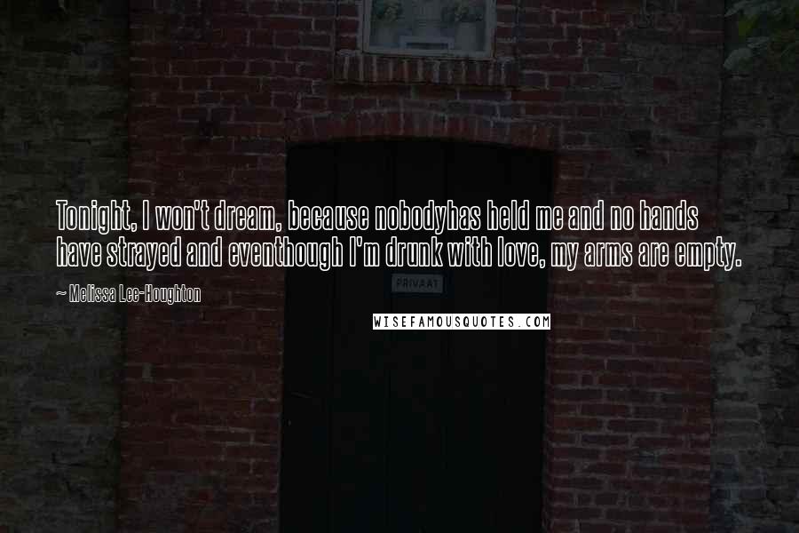 Melissa Lee-Houghton Quotes: Tonight, I won't dream, because nobodyhas held me and no hands have strayed and eventhough I'm drunk with love, my arms are empty.